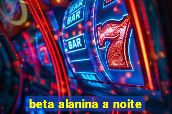 beta alanina a noite